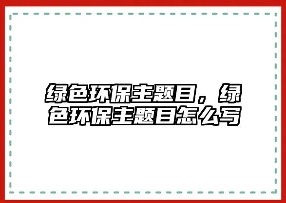 綠色環(huán)保主題目，綠色環(huán)保主題目怎么寫(xiě)