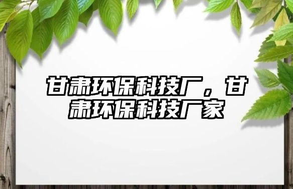 甘肅環(huán)?？萍紡S，甘肅環(huán)?？萍紡S家