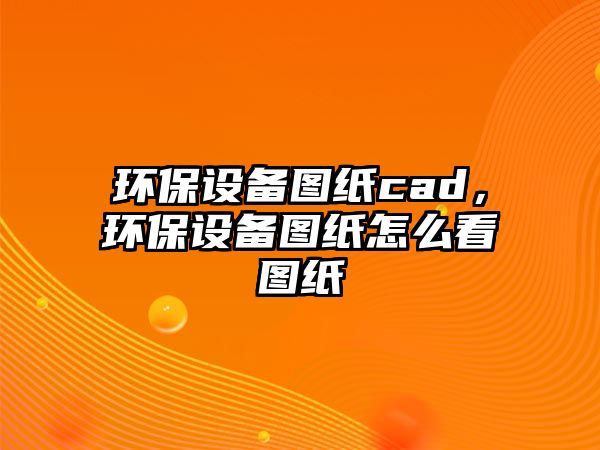 環(huán)保設(shè)備圖紙cad，環(huán)保設(shè)備圖紙?jiān)趺纯磮D紙