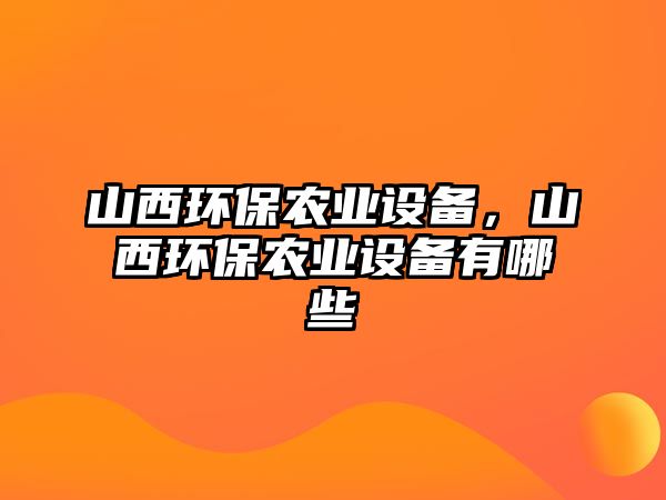 山西環(huán)保農(nóng)業(yè)設(shè)備，山西環(huán)保農(nóng)業(yè)設(shè)備有哪些