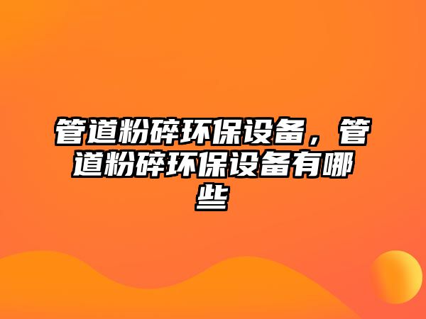 管道粉碎環(huán)保設(shè)備，管道粉碎環(huán)保設(shè)備有哪些