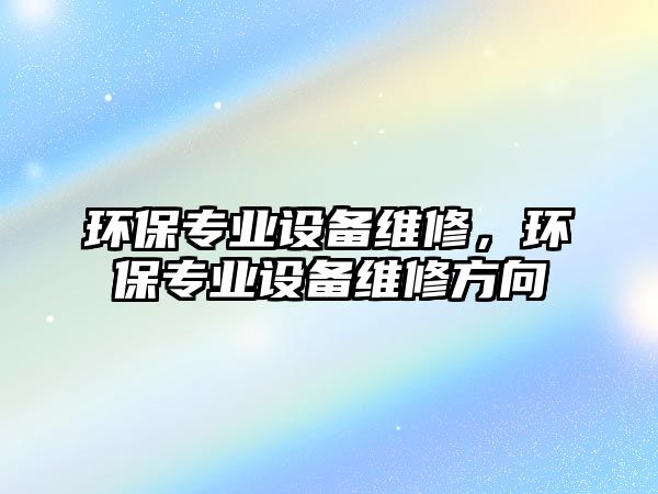 環(huán)保專業(yè)設備維修，環(huán)保專業(yè)設備維修方向