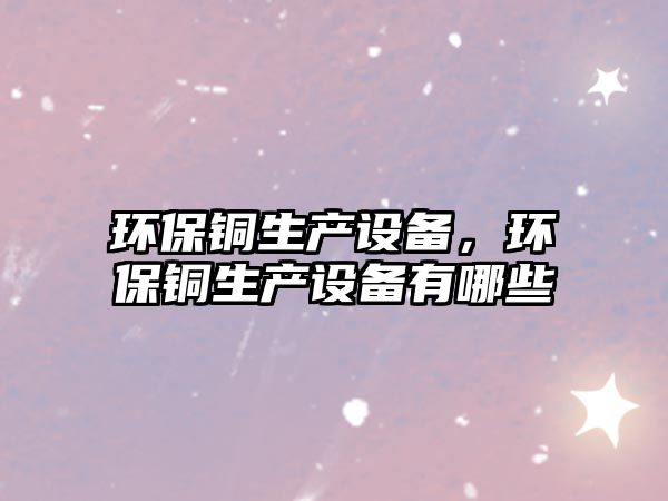 環(huán)保銅生產(chǎn)設(shè)備，環(huán)保銅生產(chǎn)設(shè)備有哪些