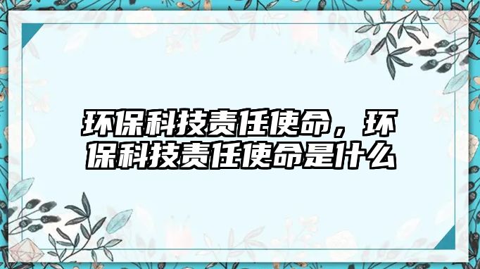 環(huán)保科技責(zé)任使命，環(huán)?？萍钾?zé)任使命是什么