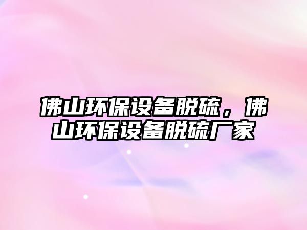 佛山環(huán)保設(shè)備脫硫，佛山環(huán)保設(shè)備脫硫廠家