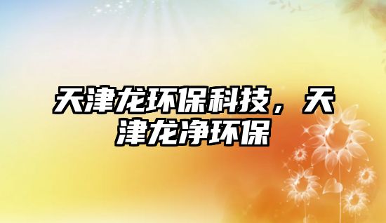 天津龍環(huán)?？萍?，天津龍凈環(huán)保