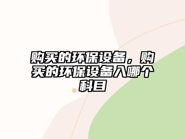 購買的環(huán)保設(shè)備，購買的環(huán)保設(shè)備入哪個(gè)科目