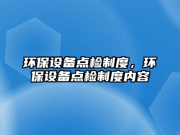 環(huán)保設備點檢制度，環(huán)保設備點檢制度內(nèi)容