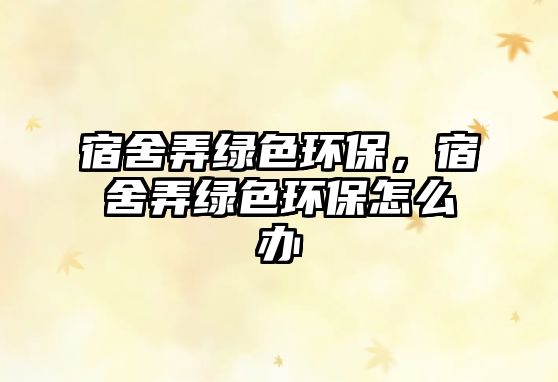 宿舍弄綠色環(huán)保，宿舍弄綠色環(huán)保怎么辦