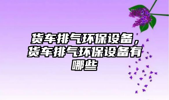 貨車排氣環(huán)保設備，貨車排氣環(huán)保設備有哪些