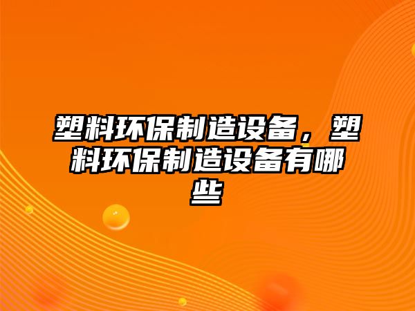 塑料環(huán)保制造設備，塑料環(huán)保制造設備有哪些