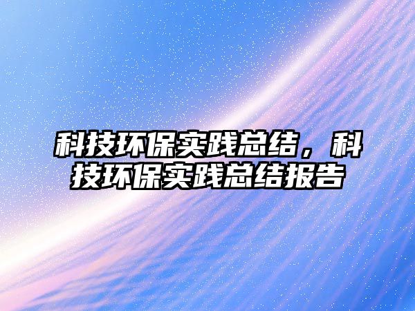 科技環(huán)保實踐總結(jié)，科技環(huán)保實踐總結(jié)報告