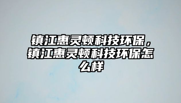鎮(zhèn)江惠靈頓科技環(huán)保，鎮(zhèn)江惠靈頓科技環(huán)保怎么樣
