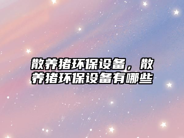 散養(yǎng)豬環(huán)保設(shè)備，散養(yǎng)豬環(huán)保設(shè)備有哪些