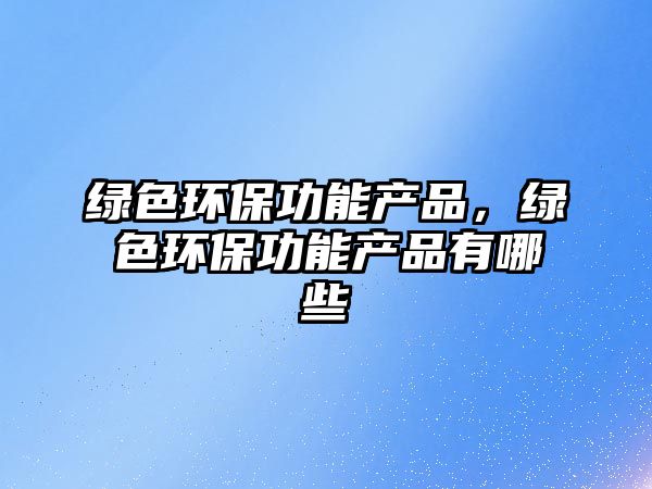 綠色環(huán)保功能產(chǎn)品，綠色環(huán)保功能產(chǎn)品有哪些