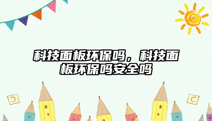 科技面板環(huán)保嗎，科技面板環(huán)保嗎安全嗎