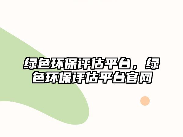 綠色環(huán)保評估平臺，綠色環(huán)保評估平臺官網