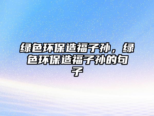 綠色環(huán)保造福子孫，綠色環(huán)保造福子孫的句子