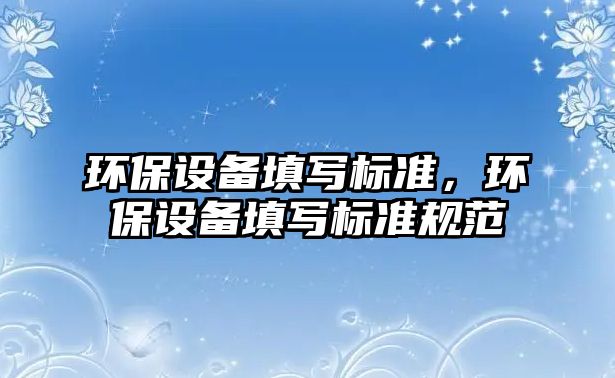 環(huán)保設備填寫標準，環(huán)保設備填寫標準規(guī)范