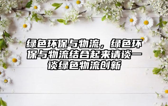 綠色環(huán)保與物流，綠色環(huán)保與物流結(jié)合起來請(qǐng)談一談綠色物流創(chuàng)新