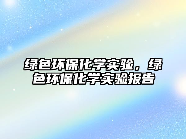綠色環(huán)?；瘜W實驗，綠色環(huán)?；瘜W實驗報告