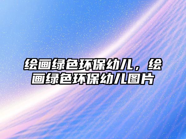 繪畫綠色環(huán)保幼兒，繪畫綠色環(huán)保幼兒圖片