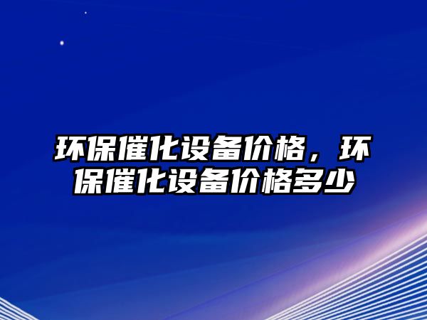 環(huán)保催化設(shè)備價格，環(huán)保催化設(shè)備價格多少