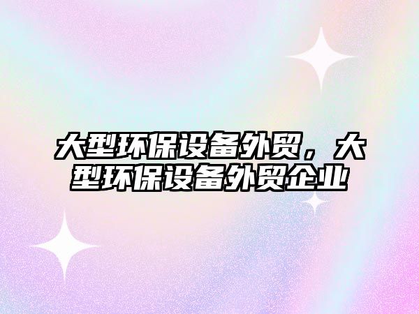 大型環(huán)保設備外貿，大型環(huán)保設備外貿企業(yè)