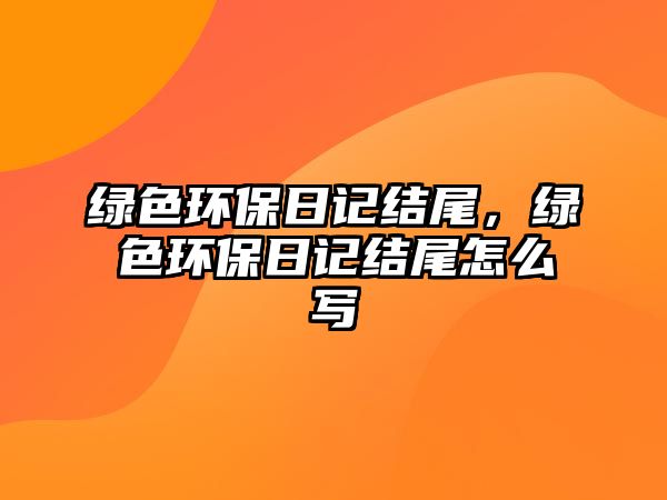綠色環(huán)保日記結(jié)尾，綠色環(huán)保日記結(jié)尾怎么寫