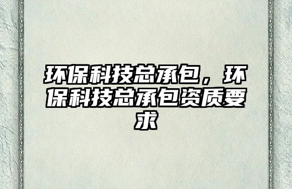 環(huán)?？萍伎偝邪h(huán)?？萍伎偝邪Y質(zhì)要求