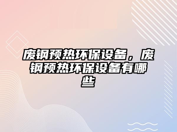 廢鋼預(yù)熱環(huán)保設(shè)備，廢鋼預(yù)熱環(huán)保設(shè)備有哪些