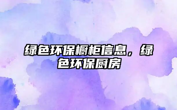 綠色環(huán)保櫥柜信息，綠色環(huán)保廚房