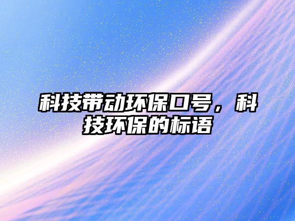科技帶動環(huán)保口號，科技環(huán)保的標(biāo)語