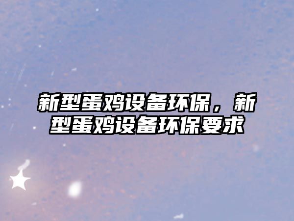 新型蛋雞設(shè)備環(huán)保，新型蛋雞設(shè)備環(huán)保要求