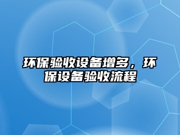 環(huán)保驗(yàn)收設(shè)備增多，環(huán)保設(shè)備驗(yàn)收流程