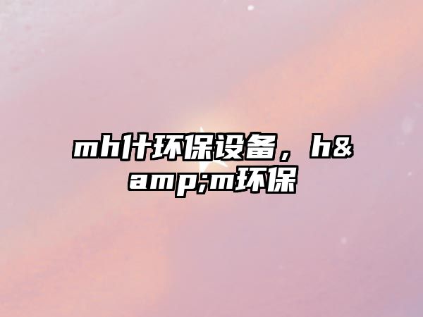 mh什環(huán)保設(shè)備，h&m環(huán)保