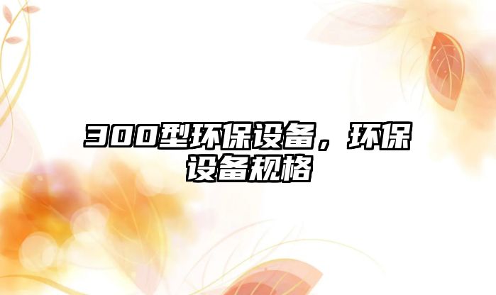 300型環(huán)保設(shè)備，環(huán)保設(shè)備規(guī)格