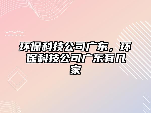環(huán)?？萍脊緩V東，環(huán)?？萍脊緩V東有幾家