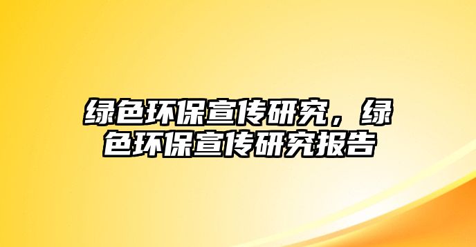 綠色環(huán)保宣傳研究，綠色環(huán)保宣傳研究報(bào)告