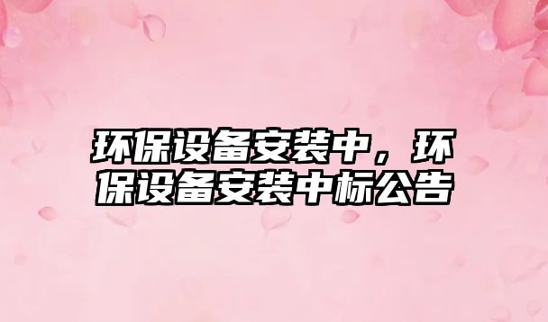 環(huán)保設(shè)備安裝中，環(huán)保設(shè)備安裝中標(biāo)公告