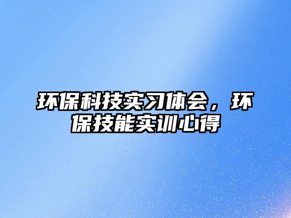 環(huán)?？萍紝?shí)習(xí)體會(huì)，環(huán)保技能實(shí)訓(xùn)心得