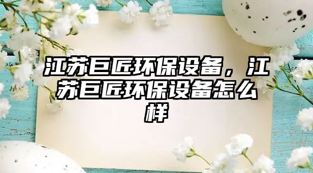 江蘇巨匠環(huán)保設(shè)備，江蘇巨匠環(huán)保設(shè)備怎么樣