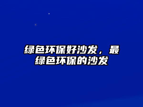 綠色環(huán)保好沙發(fā)，最綠色環(huán)保的沙發(fā)