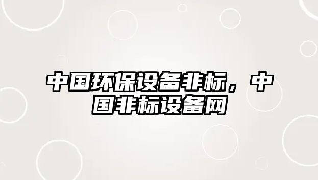 中國環(huán)保設(shè)備非標(biāo)，中國非標(biāo)設(shè)備網(wǎng)