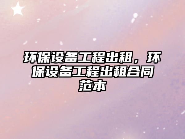 環(huán)保設備工程出租，環(huán)保設備工程出租合同范本