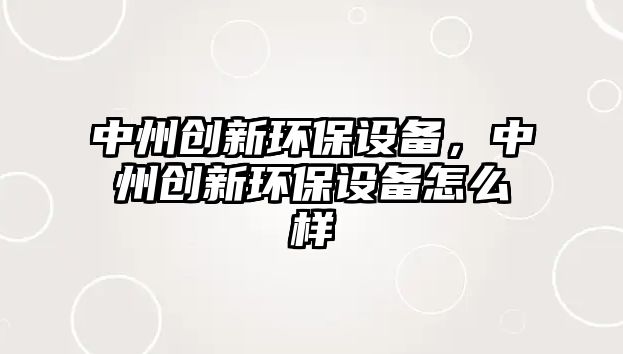 中州創(chuàng)新環(huán)保設(shè)備，中州創(chuàng)新環(huán)保設(shè)備怎么樣