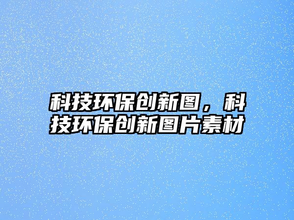 科技環(huán)保創(chuàng)新圖，科技環(huán)保創(chuàng)新圖片素材