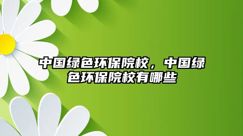 中國(guó)綠色環(huán)保院校，中國(guó)綠色環(huán)保院校有哪些