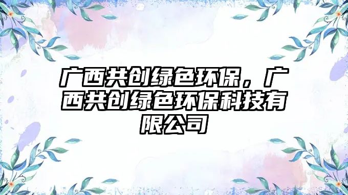 廣西共創(chuàng)綠色環(huán)保，廣西共創(chuàng)綠色環(huán)?？萍加邢薰?/> 
									</a>
									<h4 class=