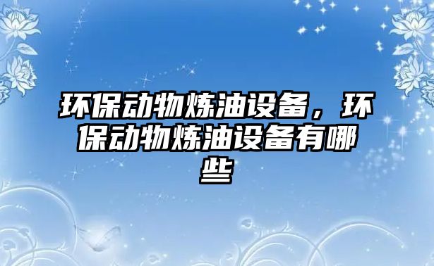 環(huán)保動物煉油設備，環(huán)保動物煉油設備有哪些